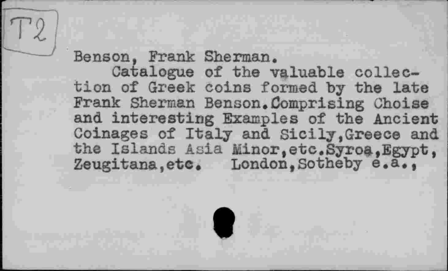 ﻿Benson, Frank Sherman.
Catalogue of the valuable collection of Greek coins formed by the late Frank Sherman Benson.Comprising Choise and interesting Examples of the Ancient Coinages of Italy and Sicily,Greece and the Islands Asia №inor,etc.Syroa,Egypt, Zeugitana,etc.	London,Sotheby e.a.,